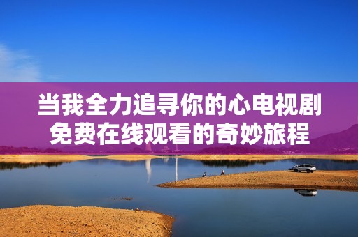 当我全力追寻你的心电视剧免费在线观看的奇妙旅程