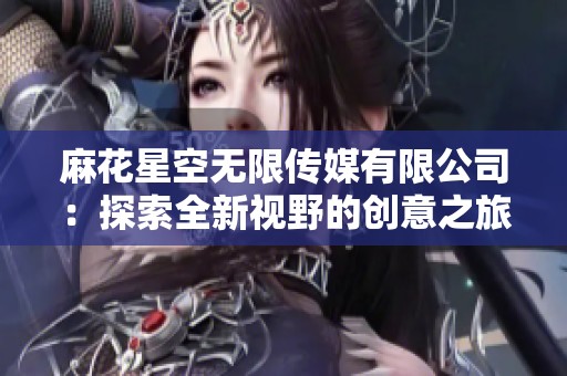 麻花星空无限传媒有限公司：探索全新视野的创意之旅