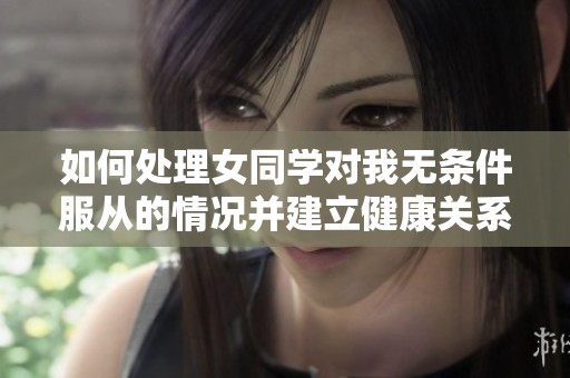 如何处理女同学对我无条件服从的情况并建立健康关系