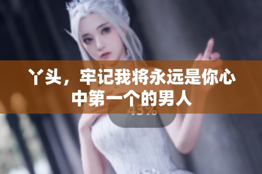 丫头，牢记我将永远是你心中第一个的男人