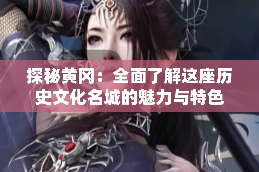 探秘黄冈：全面了解这座历史文化名城的魅力与特色