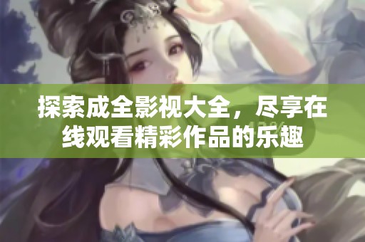 探索成全影视大全，尽享在线观看精彩作品的乐趣