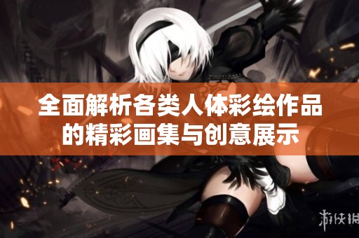 全面解析各类人体彩绘作品的精彩画集与创意展示