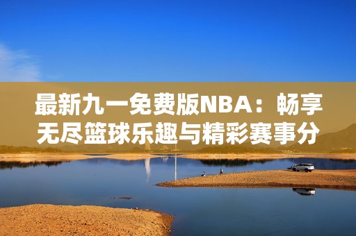最新九一免费版NBA：畅享无尽篮球乐趣与精彩赛事分析