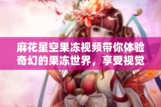 麻花星空果冻视频带你体验奇幻的果冻世界，享受视觉盛宴