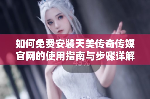如何免费安装天美传奇传媒官网的使用指南与步骤详解