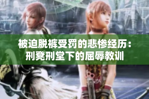 被迫脱裤受罚的悲惨经历：刑凳刑堂下的屈辱教训
