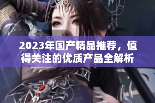 2023年国产精品推荐，值得关注的优质产品全解析