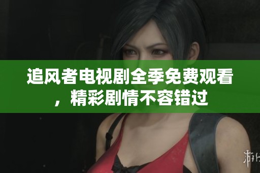 追风者电视剧全季免费观看，精彩剧情不容错过