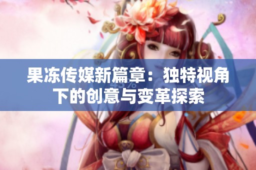 果冻传媒新篇章：独特视角下的创意与变革探索