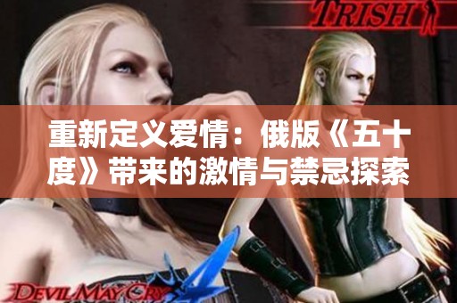 重新定义爱情：俄版《五十度》带来的激情与禁忌探索