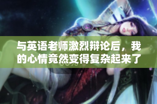 与英语老师激烈辩论后，我的心情竟然变得复杂起来了