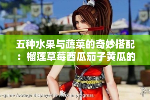 五种水果与蔬菜的奇妙搭配：榴莲草莓西瓜茄子黄瓜的美味体验