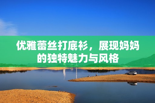 优雅蕾丝打底衫，展现妈妈的独特魅力与风格