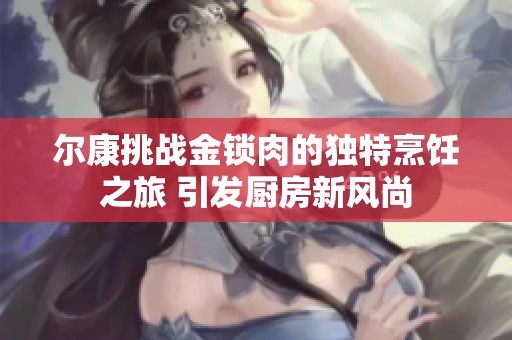 尔康挑战金锁肉的独特烹饪之旅 引发厨房新风尚