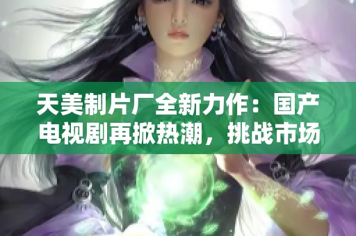 天美制片厂全新力作：国产电视剧再掀热潮，挑战市场极限