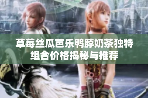 草莓丝瓜芭乐鸭脖奶茶独特组合价格揭秘与推荐