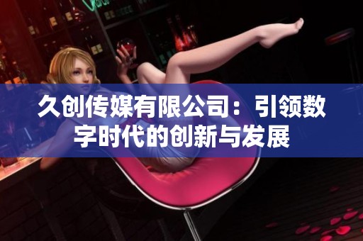久创传媒有限公司：引领数字时代的创新与发展