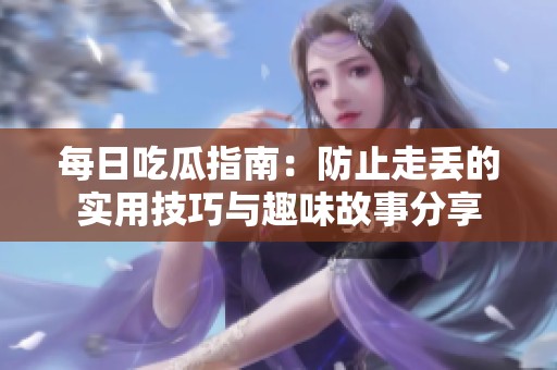 每日吃瓜指南：防止走丢的实用技巧与趣味故事分享