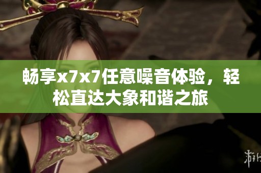 畅享x7x7任意噪音体验，轻松直达大象和谐之旅