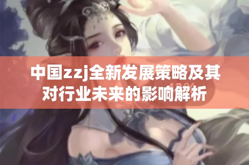 中国zzj全新发展策略及其对行业未来的影响解析