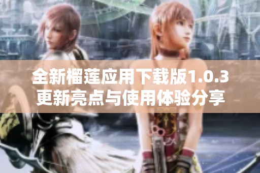 全新榴莲应用下载版1.0.3更新亮点与使用体验分享