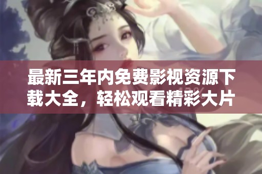 最新三年内免费影视资源下载大全，轻松观看精彩大片