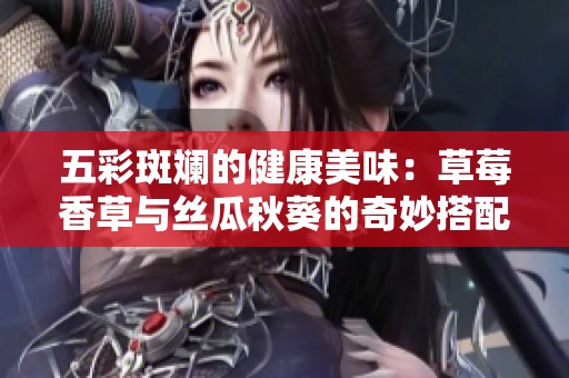 五彩斑斓的健康美味：草莓香草与丝瓜秋葵的奇妙搭配