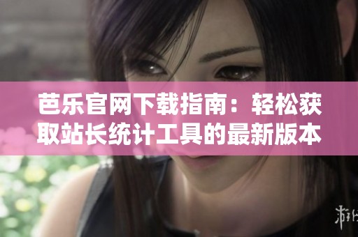 芭乐官网下载指南：轻松获取站长统计工具的最新版本