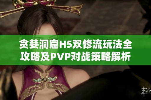 贪婪洞窟H5双修流玩法全攻略及PVP对战策略解析