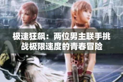 极速狂飙：两位男主联手挑战极限速度的青春冒险