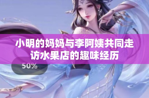 小明的妈妈与李阿姨共同走访水果店的趣味经历