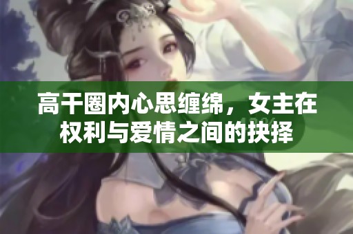 高干圈内心思缠绵，女主在权利与爱情之间的抉择