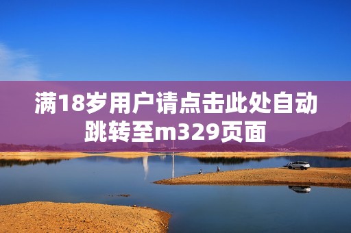 满18岁用户请点击此处自动跳转至m329页面