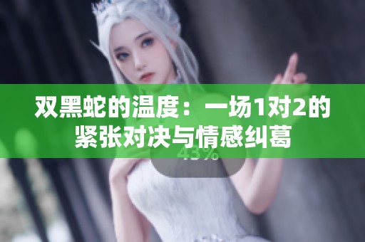 双黑蛇的温度：一场1对2的紧张对决与情感纠葛