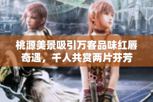 桃源美景吸引万客品味红唇奇遇，千人共赏两片芬芳