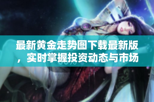最新黄金走势图下载最新版，实时掌握投资动态与市场走向