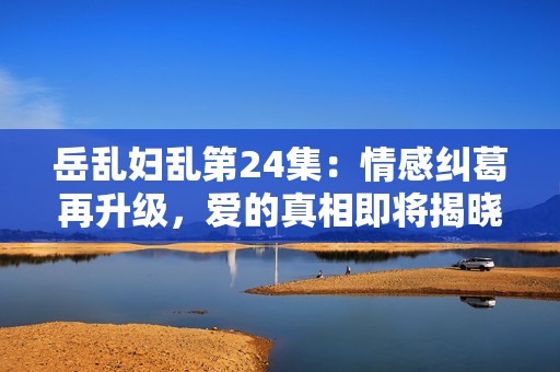 岳乱妇乱第24集：情感纠葛再升级，爱的真相即将揭晓