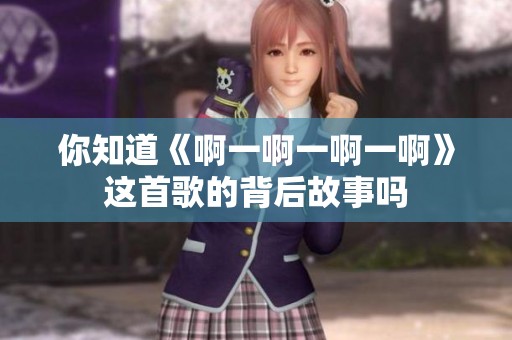 你知道《啊一啊一啊一啊》这首歌的背后故事吗