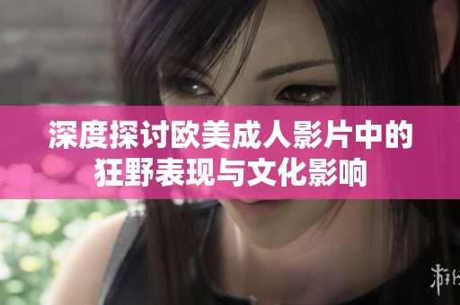 深度探讨欧美成人影片中的狂野表现与文化影响