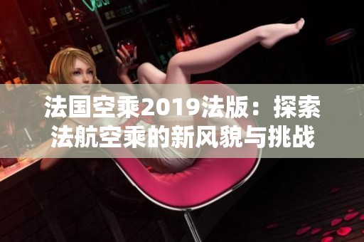 法国空乘2019法版：探索法航空乘的新风貌与挑战