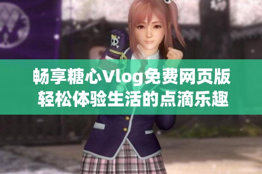 畅享糖心Vlog免费网页版 轻松体验生活的点滴乐趣
