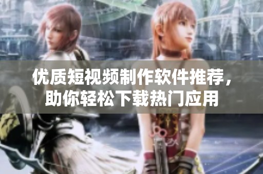 优质短视频制作软件推荐，助你轻松下载热门应用