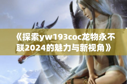 《探索yw193coc龙物永不联2024的魅力与新视角》