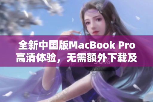 全新中国版MacBook Pro高清体验，无需额外下载及配件