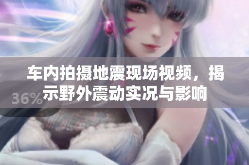 车内拍摄地震现场视频，揭示野外震动实况与影响