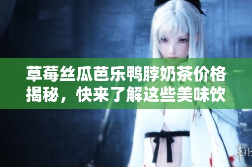 草莓丝瓜芭乐鸭脖奶茶价格揭秘，快来了解这些美味饮品的消费情况！