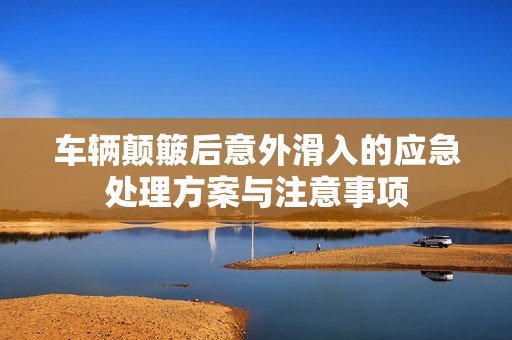 车辆颠簸后意外滑入的应急处理方案与注意事项