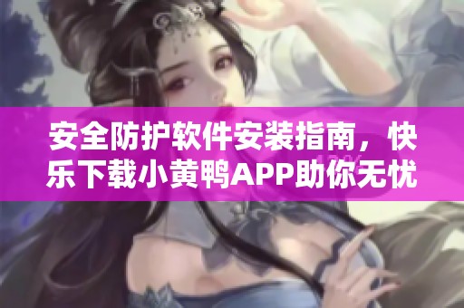 安全防护软件安装指南，快乐下载小黄鸭APP助你无忧