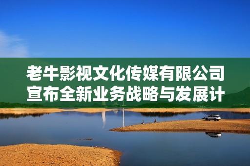 老牛影视文化传媒有限公司宣布全新业务战略与发展计划